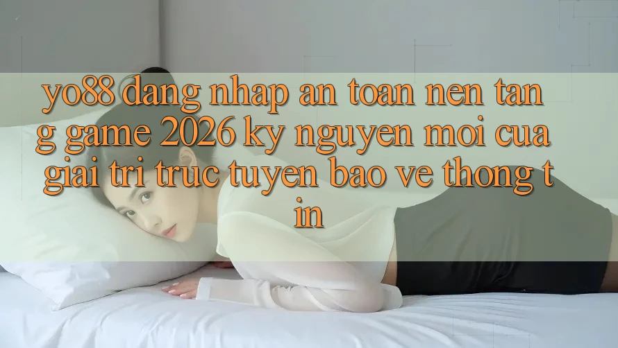 Yo88 - Đăng Nhập An Toàn - Nền Tảng Game 2026: Kỷ Nguyên Mới Của Giải Trí Trực Tuyến Bảo vệ thông tin