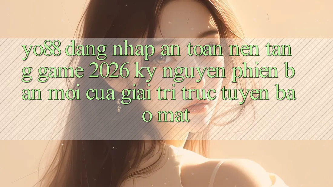 Yo88 - Đăng Nhập An Toàn - Nền Tảng Game 2026: Kỷ Nguyên Phiên bản mới Của Giải Trí Trực Tuyến Bảo Mật