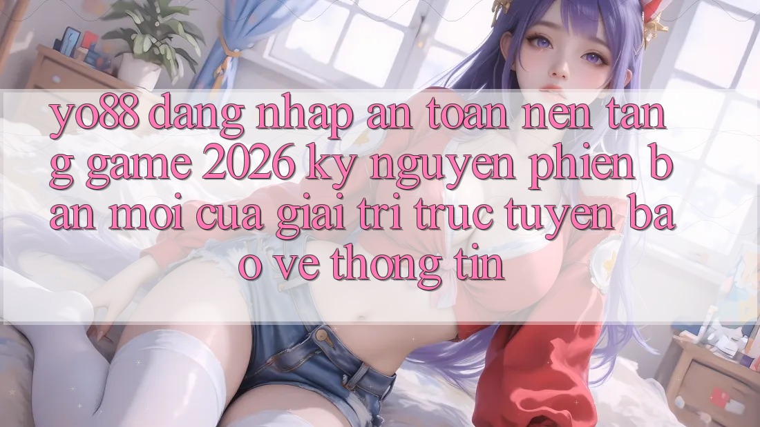 Yo88 - Đăng Nhập An Toàn - Nền Tảng Game 2026: Kỷ Nguyên Phiên bản mới Của Giải Trí Trực Tuyến Bảo vệ thông tin