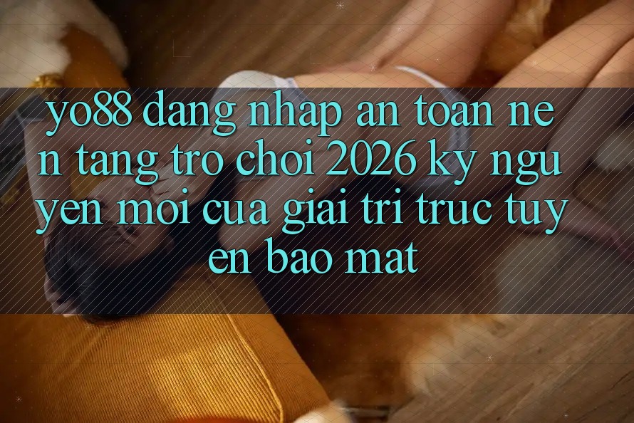Yo88 - Đăng Nhập An Toàn - Nền Tảng Trò chơi 2026: Kỷ Nguyên Mới Của Giải Trí Trực Tuyến Bảo Mật