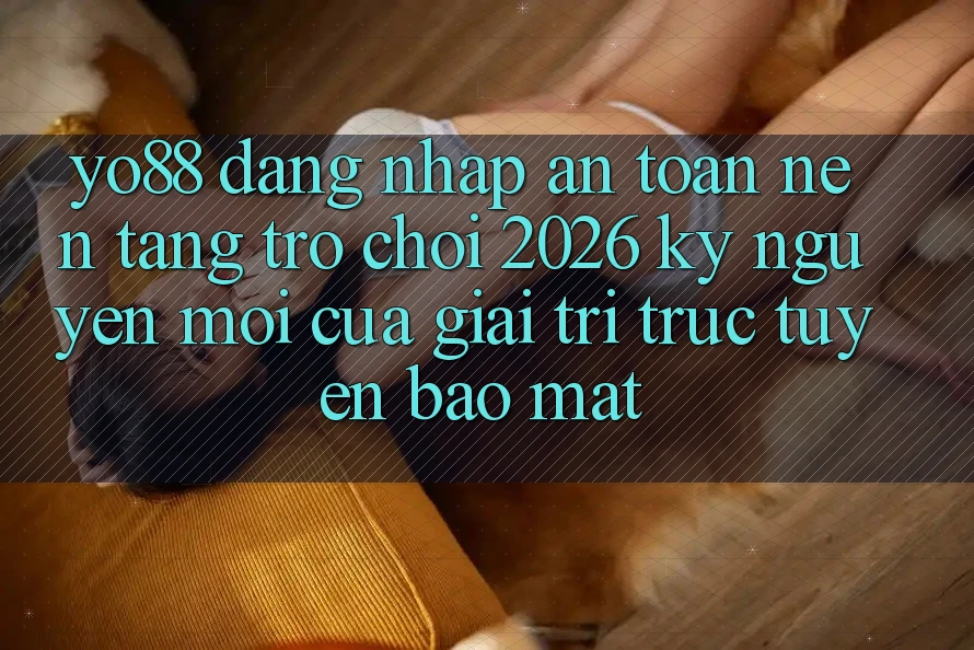 Yo88 - Đăng Nhập An Toàn - Nền Tảng Trò chơi 2026: Kỷ Nguyên Mới Của Giải Trí Trực Tuyến Bảo Mật