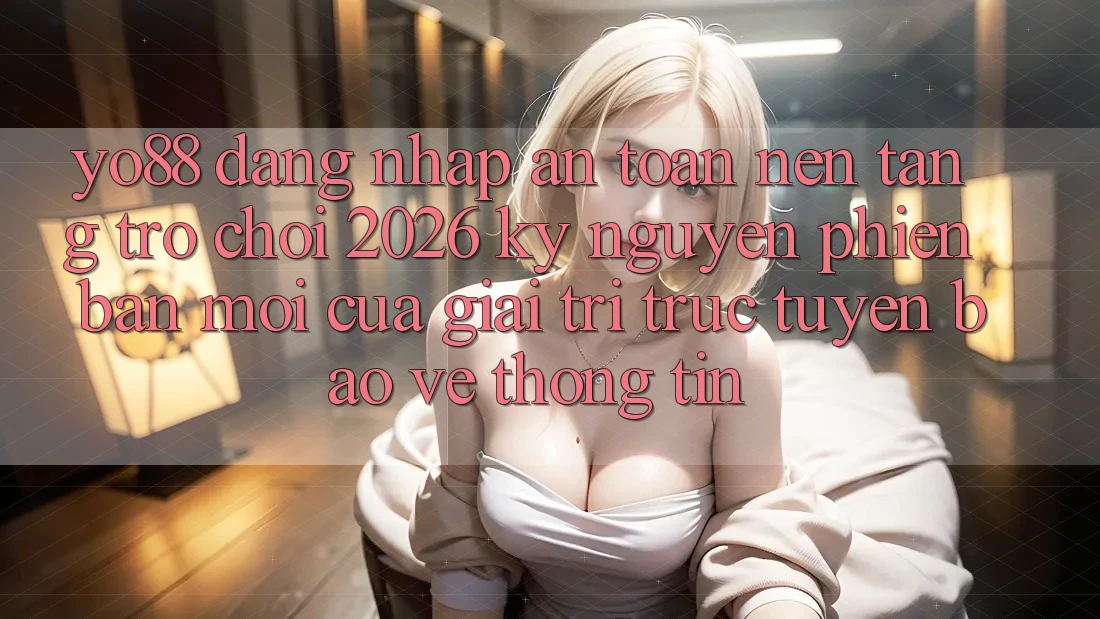 Yo88 - Đăng Nhập An Toàn - Nền Tảng Trò chơi 2026: Kỷ Nguyên Phiên bản mới Của Giải Trí Trực Tuyến Bảo vệ thông tin
