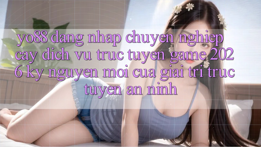 Yo88 - Đăng Nhập Chuyên nghiệp cậy - Dịch vụ trực tuyến Game 2026: Kỷ Nguyên Mới Của Giải Trí Trực Tuyến An ninh