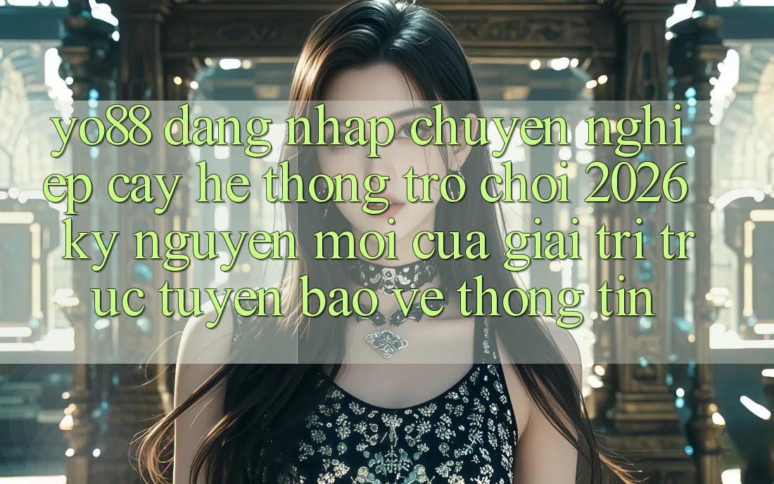 Yo88 - Đăng nhập Chuyên nghiệp cậy - Hệ thống Trò chơi 2026: Kỷ Nguyên Mới Của Giải Trí Trực Tuyến Bảo vệ thông tin