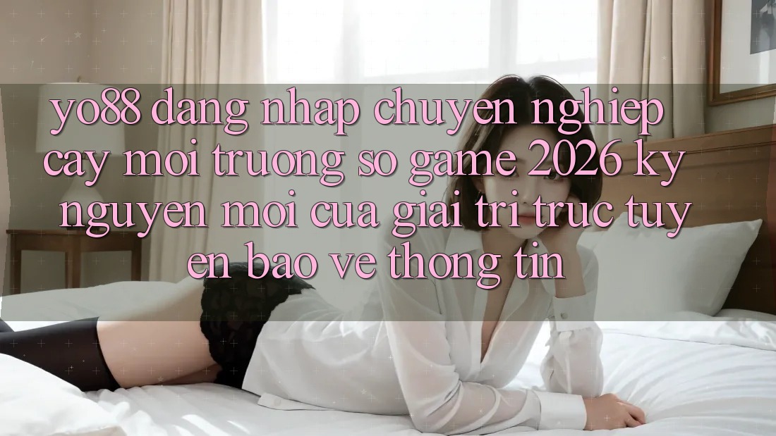 Yo88 - Đăng nhập Chuyên nghiệp cậy - Môi trường số Game 2026: Kỷ Nguyên Mới Của Giải Trí Trực Tuyến Bảo vệ thông tin