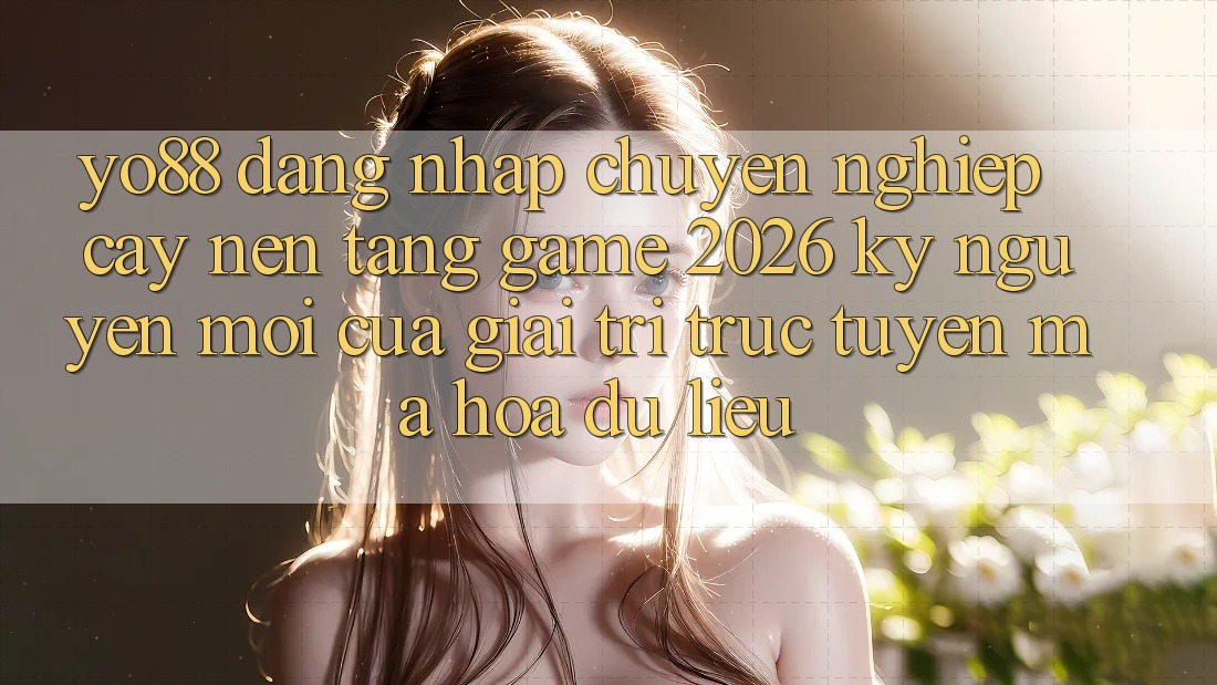 Yo88 - Đăng Nhập Chuyên nghiệp cậy - Nền Tảng Game 2026: Kỷ Nguyên Mới Của Giải Trí Trực Tuyến Mã hóa dữ liệu