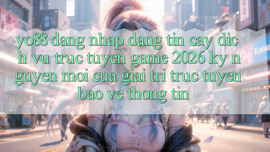 Yo88 - Đăng Nhập Đáng tin cậy - Dịch vụ trực tuyến Game 2026: Kỷ Nguyên Mới Của Giải Trí Trực Tuyến Bảo vệ thông tin