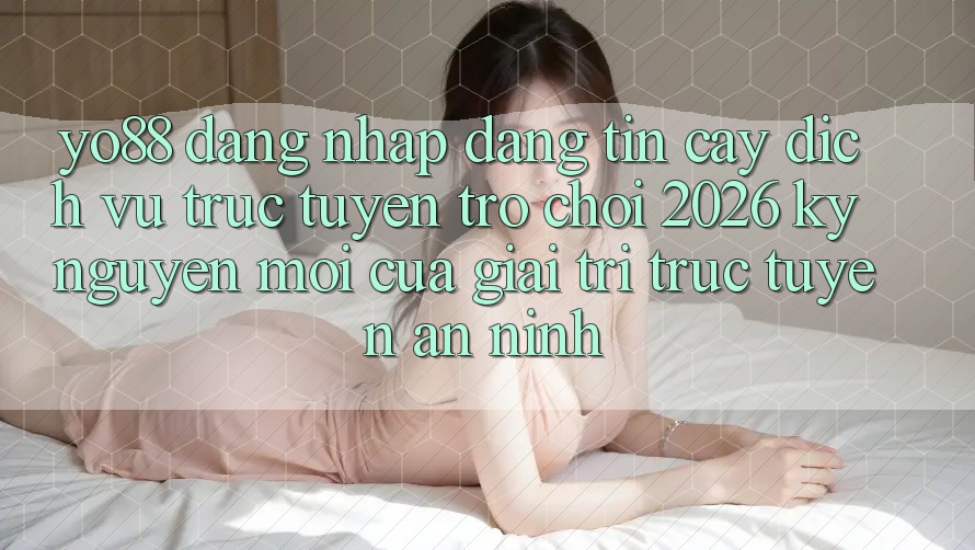 Yo88 - Đăng Nhập Đáng tin cậy - Dịch vụ trực tuyến Trò chơi 2026: Kỷ Nguyên Mới Của Giải Trí Trực Tuyến An ninh