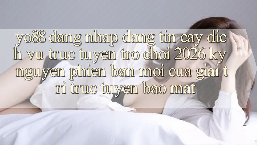 Yo88 - Đăng Nhập Đáng tin cậy - Dịch vụ trực tuyến Trò chơi 2026: Kỷ Nguyên Phiên bản mới Của Giải Trí Trực Tuyến Bảo Mật