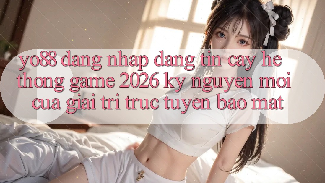 Yo88 - Đăng nhập Đáng tin cậy - Hệ thống Game 2026: Kỷ Nguyên Mới Của Giải Trí Trực Tuyến Bảo Mật