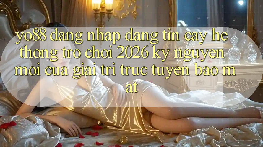 Yo88 - Đăng Nhập Đáng tin cậy - Hệ thống Trò chơi 2026: Kỷ Nguyên Mới Của Giải Trí Trực Tuyến Bảo Mật