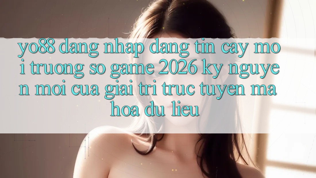 Yo88 - Đăng nhập Đáng tin cậy - Môi trường số Game 2026: Kỷ Nguyên Mới Của Giải Trí Trực Tuyến Mã hóa dữ liệu