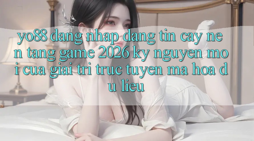 Yo88 - Đăng Nhập Đáng tin cậy - Nền Tảng Game 2026: Kỷ Nguyên Mới Của Giải Trí Trực Tuyến Mã hóa dữ liệu