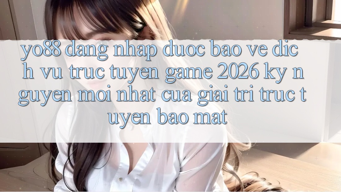 Yo88 - Đăng Nhập Được bảo vệ - Dịch vụ trực tuyến Game 2026: Kỷ Nguyên Mới nhất Của Giải Trí Trực Tuyến Bảo Mật