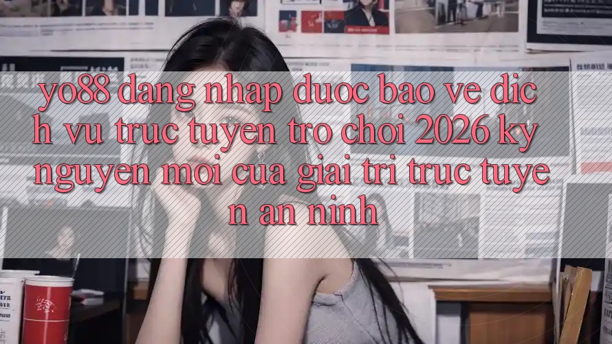 Yo88 - Đăng Nhập Được bảo vệ - Dịch vụ trực tuyến Trò chơi 2026: Kỷ Nguyên Mới Của Giải Trí Trực Tuyến An ninh