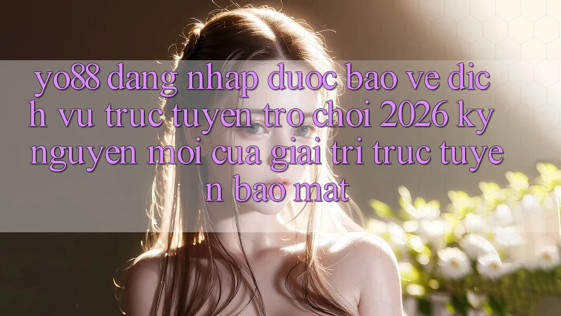 Yo88 - Đăng Nhập Được bảo vệ - Dịch vụ trực tuyến Trò chơi 2026: Kỷ Nguyên Mới Của Giải Trí Trực Tuyến Bảo Mật