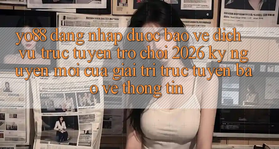 Yo88 - Đăng Nhập Được bảo vệ - Dịch vụ trực tuyến Trò chơi 2026: Kỷ Nguyên Mới Của Giải Trí Trực Tuyến Bảo vệ thông tin