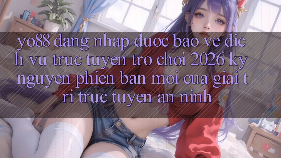 Yo88 - Đăng Nhập Được bảo vệ - Dịch vụ trực tuyến Trò chơi 2026: Kỷ Nguyên Phiên bản mới Của Giải Trí Trực Tuyến An ninh
