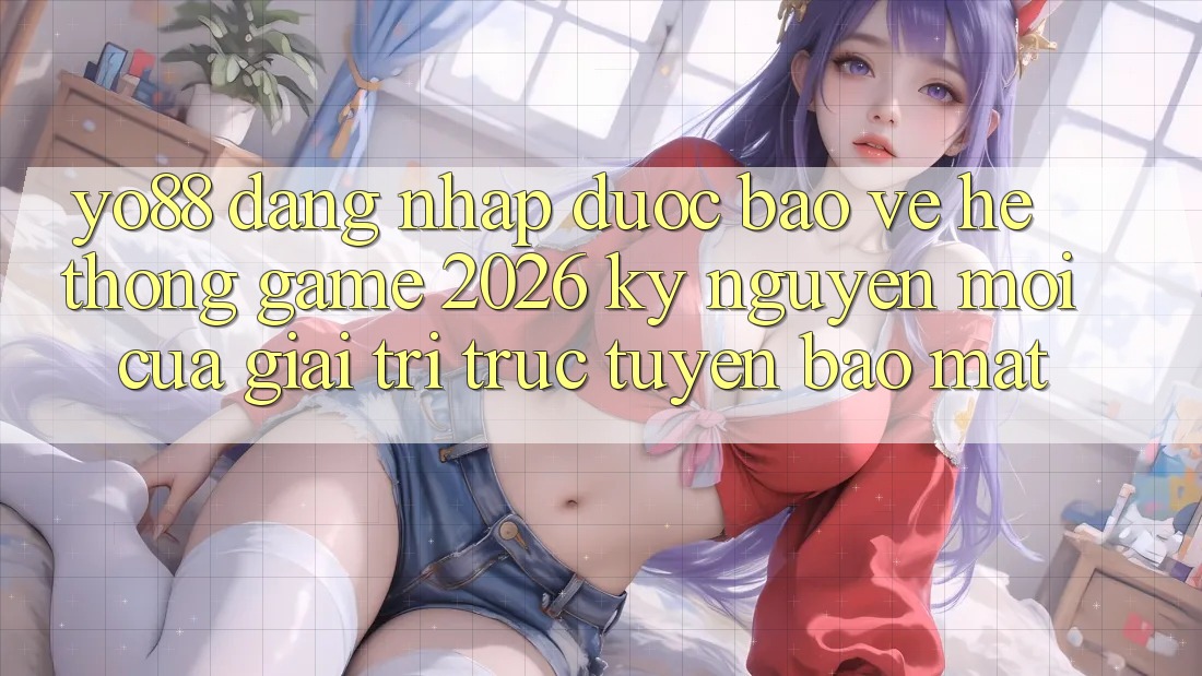 Yo88 - Đăng Nhập Được bảo vệ - Hệ thống Game 2026: Kỷ Nguyên Mới Của Giải Trí Trực Tuyến Bảo Mật