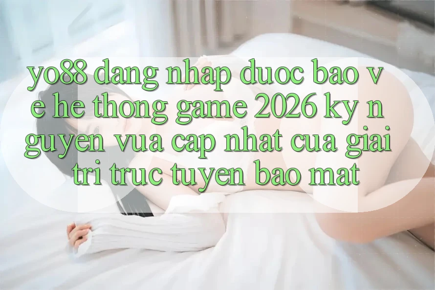 Yo88 - Đăng Nhập Được bảo vệ - Hệ thống Game 2026: Kỷ Nguyên Vừa cập nhật Của Giải Trí Trực Tuyến Bảo Mật