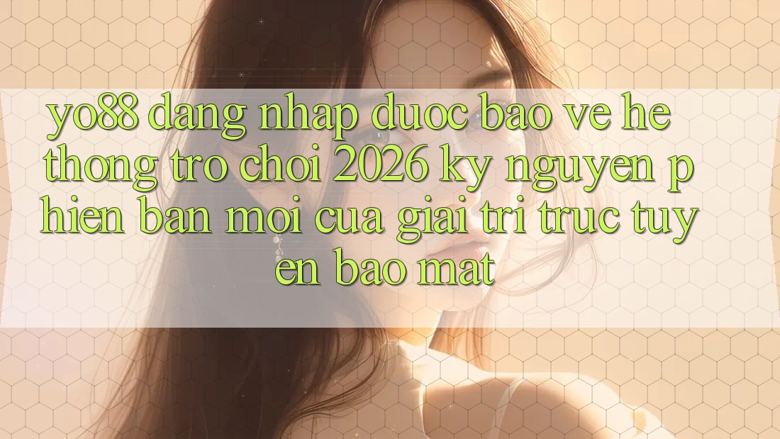 Yo88 - Đăng Nhập Được bảo vệ - Hệ thống Trò chơi 2026: Kỷ Nguyên Phiên bản mới Của Giải Trí Trực Tuyến Bảo mật