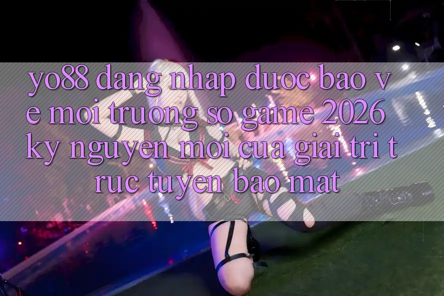 Yo88 - Đăng Nhập Được bảo vệ - Môi trường số Game 2026: Kỷ Nguyên Mới Của Giải Trí Trực Tuyến Bảo Mật