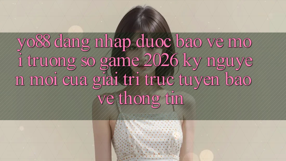 Yo88 - Đăng Nhập Được bảo vệ - Môi trường số Game 2026: Kỷ Nguyên Mới Của Giải Trí Trực Tuyến Bảo vệ thông tin