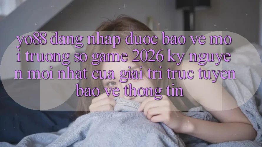 Yo88 - Đăng Nhập Được bảo vệ - Môi trường số Game 2026: Kỷ Nguyên Mới nhất Của Giải Trí Trực Tuyến Bảo vệ thông tin
