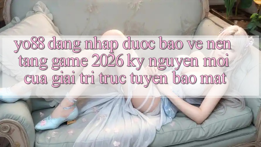 Yo88 - Đăng Nhập Được bảo vệ - Nền Tảng Game 2026: Kỷ Nguyên Mới Của Giải Trí Trực Tuyến Bảo Mật