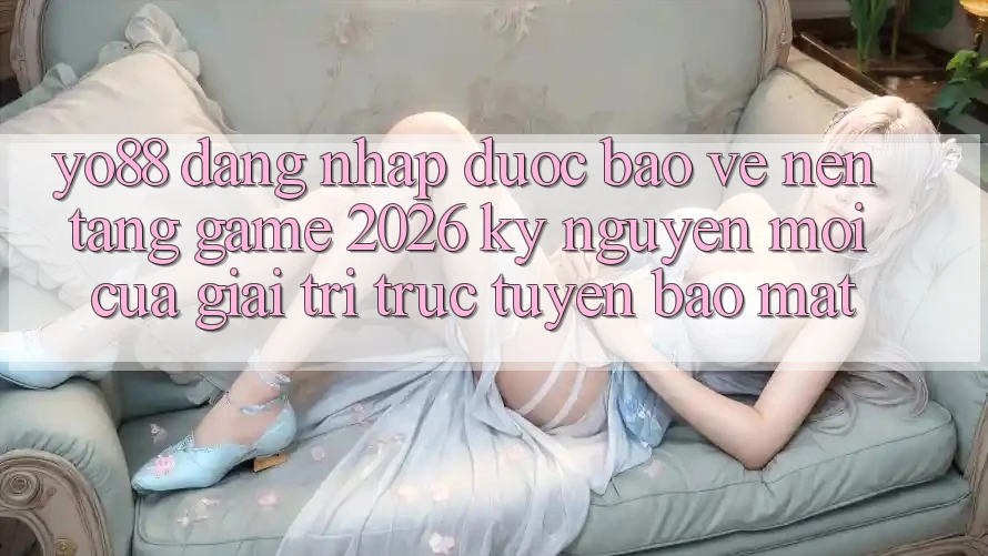 Yo88 - Đăng Nhập Được bảo vệ - Nền Tảng Game 2026: Kỷ Nguyên Mới Của Giải Trí Trực Tuyến Bảo Mật