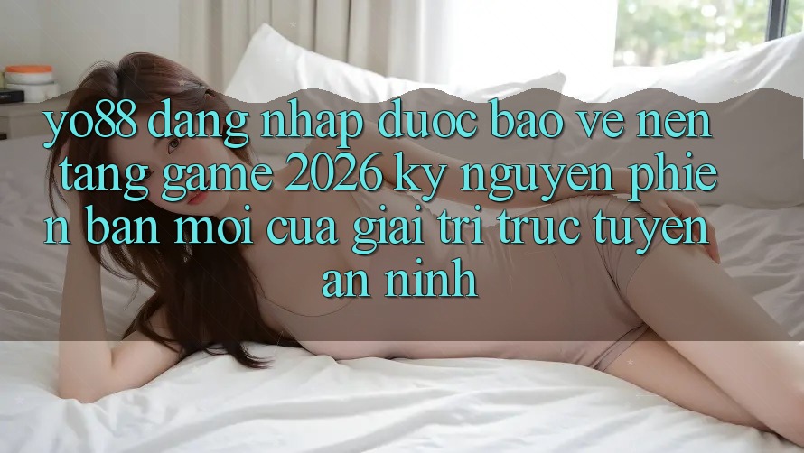 Yo88 - Đăng Nhập Được bảo vệ - Nền Tảng Game 2026: Kỷ Nguyên Phiên bản mới Của Giải Trí Trực Tuyến An ninh