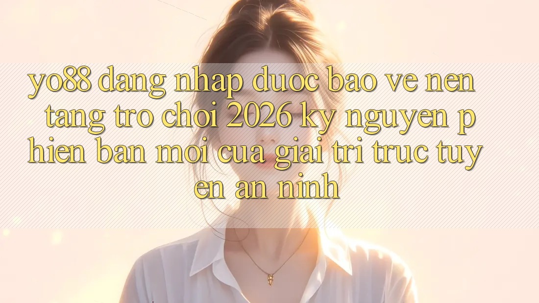 Yo88 - Đăng Nhập Được bảo vệ - Nền Tảng Trò chơi 2026: Kỷ Nguyên Phiên bản mới Của Giải Trí Trực Tuyến An ninh