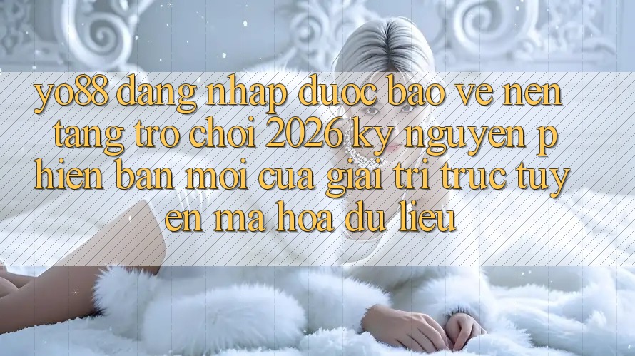 Yo88 - Đăng Nhập Được bảo vệ - Nền Tảng Trò chơi 2026: Kỷ Nguyên Phiên bản mới Của Giải Trí Trực Tuyến Mã hóa dữ liệu