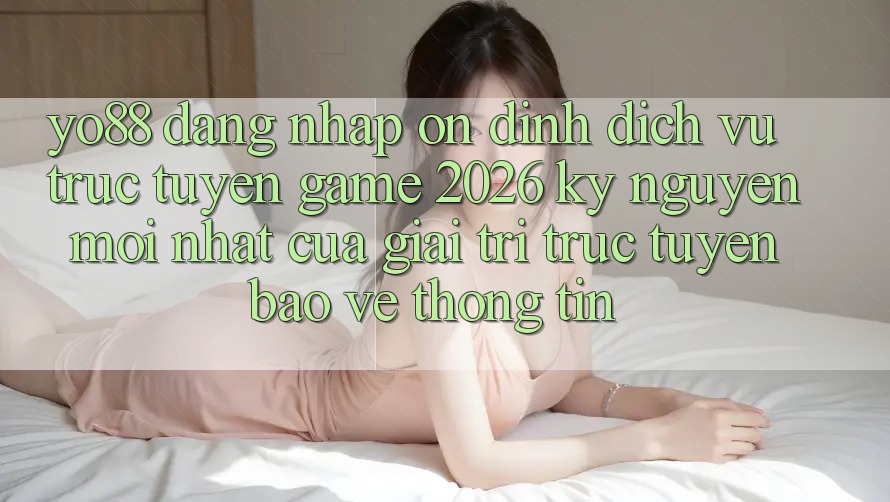 Yo88 - Đăng Nhập Ổn định - Dịch vụ trực tuyến Game 2026: Kỷ Nguyên Mới nhất Của Giải Trí Trực Tuyến Bảo vệ thông tin