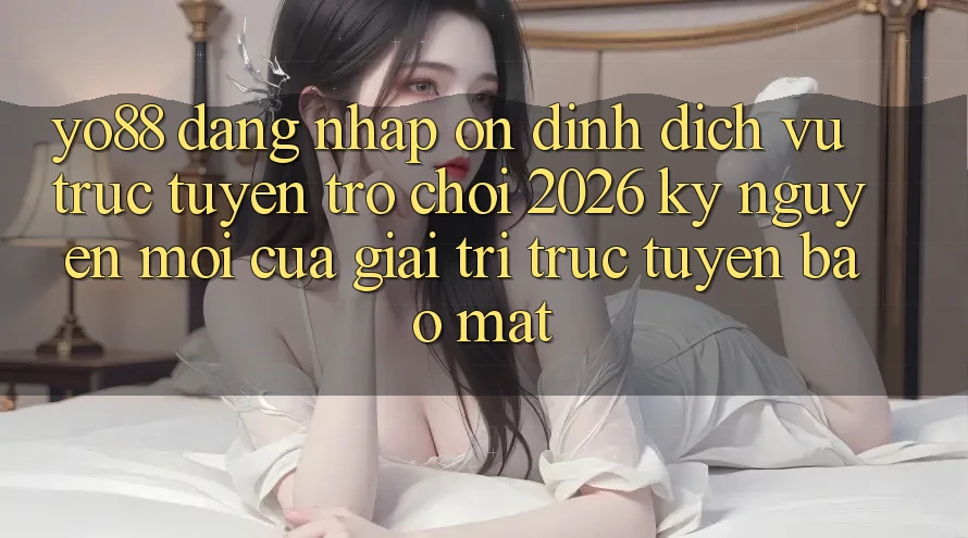 Yo88 - Đăng Nhập Ổn định - Dịch vụ trực tuyến Trò chơi 2026: Kỷ Nguyên Mới Của Giải Trí Trực Tuyến Bảo Mật