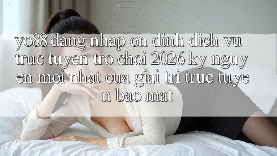 Yo88 - Đăng Nhập Ổn định - Dịch vụ trực tuyến Trò chơi 2026: Kỷ Nguyên Mới nhất Của Giải Trí Trực Tuyến Bảo Mật