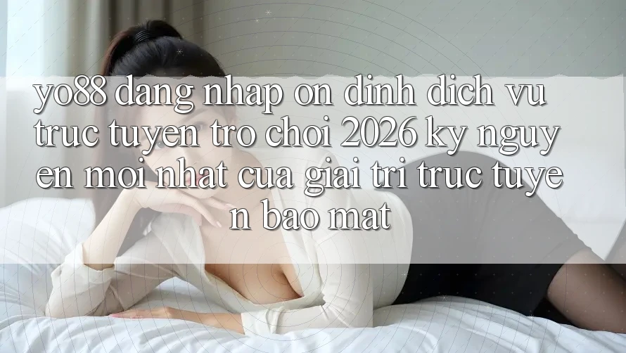 Yo88 - Đăng Nhập Ổn định - Dịch vụ trực tuyến Trò chơi 2026: Kỷ Nguyên Mới nhất Của Giải Trí Trực Tuyến Bảo Mật