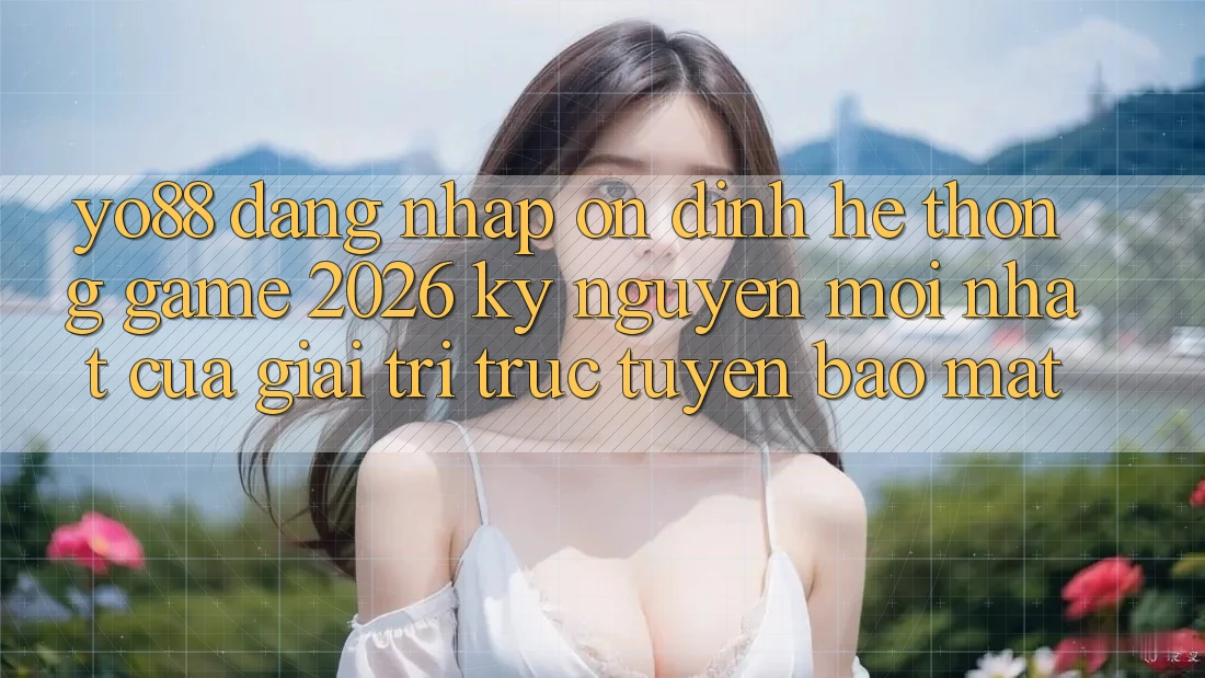 Yo88 - Đăng Nhập Ổn định - Hệ thống Game 2026: Kỷ Nguyên Mới nhất Của Giải Trí Trực Tuyến Bảo Mật