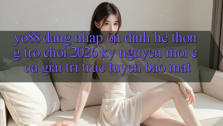 Yo88 - Đăng Nhập Ổn định - Hệ thống Trò chơi 2026: Kỷ Nguyên Mới Của Giải Trí Trực Tuyến Bảo Mật