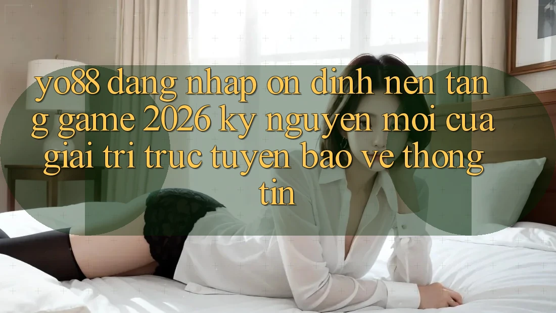 Yo88 - Đăng Nhập Ổn định - Nền Tảng Game 2026: Kỷ Nguyên Mới Của Giải Trí Trực Tuyến Bảo vệ thông tin