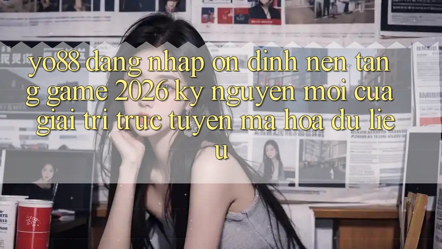 Yo88 - Đăng Nhập Ổn định - Nền Tảng Game 2026: Kỷ Nguyên Mới Của Giải Trí Trực Tuyến Mã hóa dữ liệu