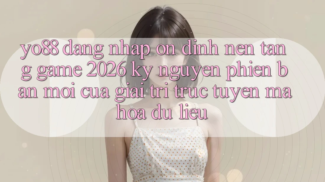 Yo88 - Đăng Nhập Ổn định - Nền Tảng Game 2026: Kỷ Nguyên Phiên bản mới Của Giải Trí Trực Tuyến Mã hóa dữ liệu