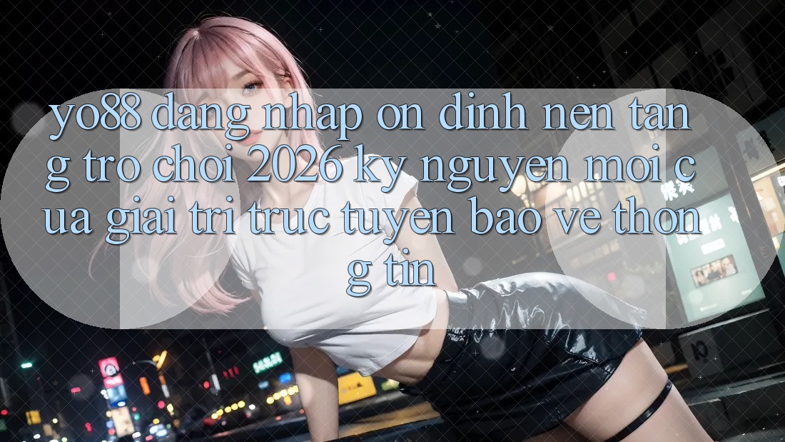 Yo88 - Đăng Nhập Ổn định - Nền Tảng Trò chơi 2026: Kỷ Nguyên Mới Của Giải Trí Trực Tuyến Bảo vệ thông tin Yo88 - Đăng Nhập Ổn định - Nền Tảng Trò chơi 2026: Kỷ Nguyên Mới Của Giải Trí Trực Tuyến Bảo vệ thông tin