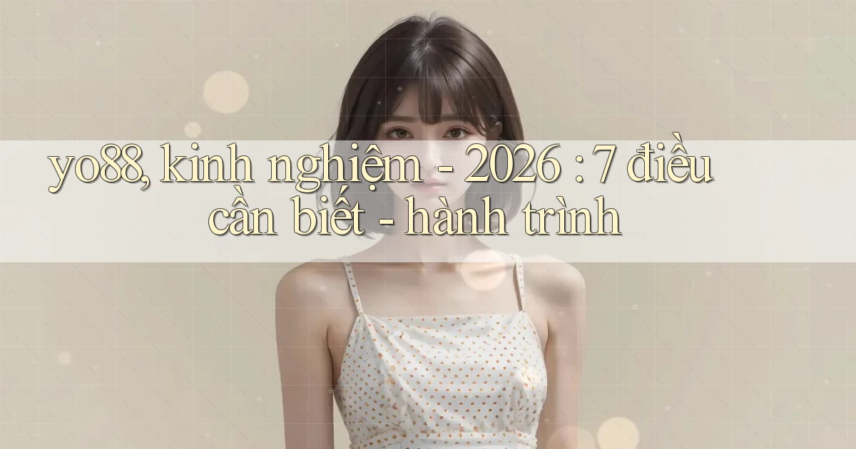 yo88, kinh nghiệm   2026 7 điều cần biết   hành trình