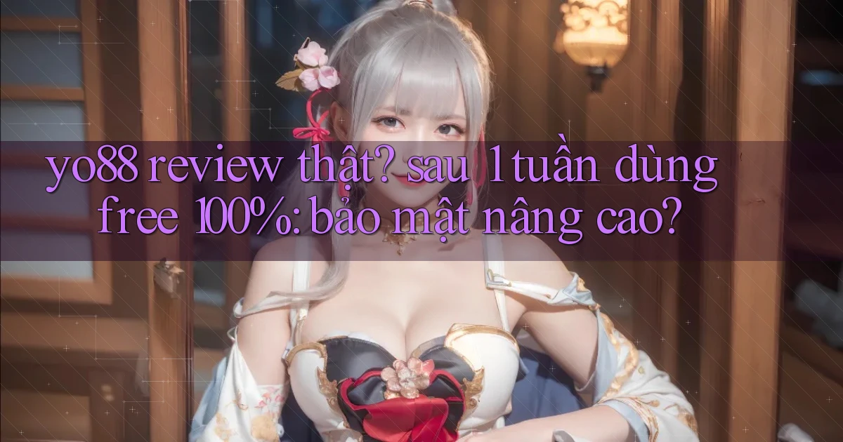 yo88 review thật sau 1 tuần dùng free 100% bảo mật nâng cao