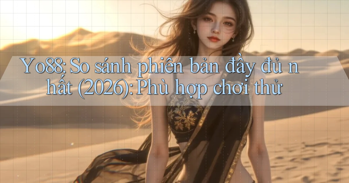 Yo88 so sánh phiên bản đầy đủ nhất (2026) phù hợp chơi thử