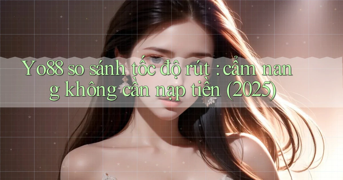 Yo88 so sánh tốc độ rút cẩm nang không cần nạp tiền (2025)