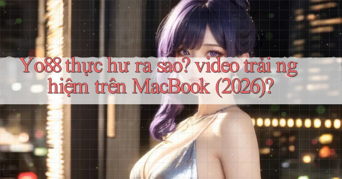 Yo88 thực hư ra sao video trải nghiệm trên MacBook (2026)