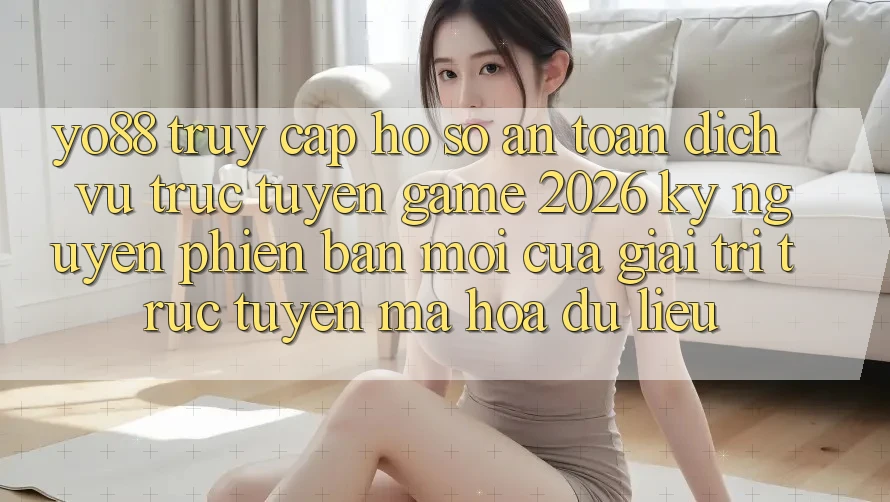 Yo88 - Truy cập hồ sơ An Toàn - Dịch vụ trực tuyến Game 2026: Kỷ Nguyên Phiên bản mới Của Giải Trí Trực Tuyến Mã hóa dữ liệu