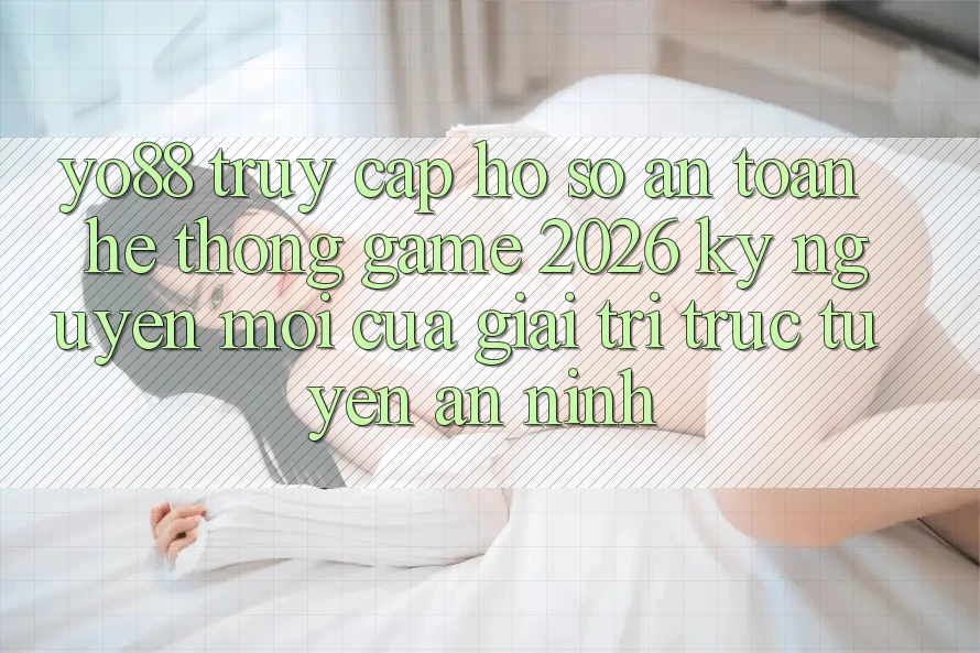 Yo88 - Truy cập hồ sơ An Toàn - Hệ thống Game 2026: Kỷ Nguyên Mới Của Giải Trí Trực Tuyến An ninh